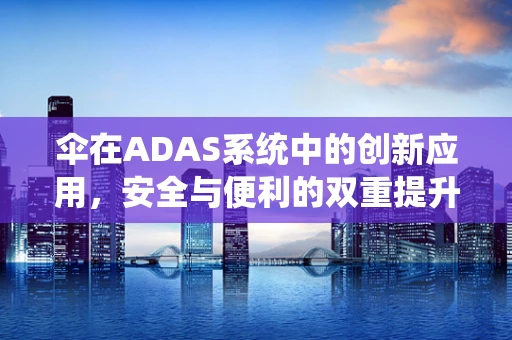 伞在ADAS系统中的创新应用，安全与便利的双重提升？