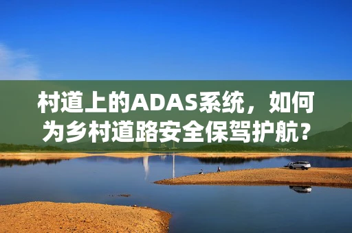村道上的ADAS系统，如何为乡村道路安全保驾护航？