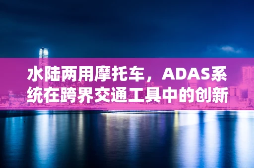水陆两用摩托车，ADAS系统在跨界交通工具中的创新应用？