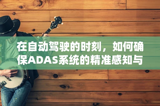 在自动驾驶的时刻，如何确保ADAS系统的精准感知与响应？