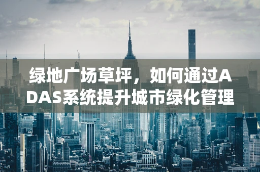 绿地广场草坪，如何通过ADAS系统提升城市绿化管理的智能化水平？