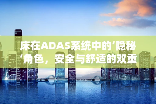床在ADAS系统中的‘隐秘’角色，安全与舒适的双重考量