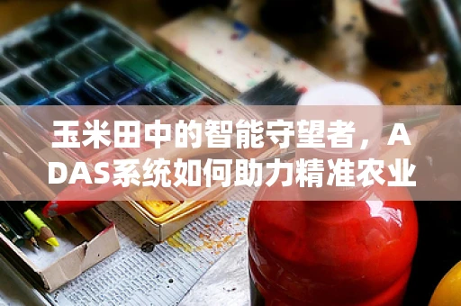 玉米田中的智能守望者，ADAS系统如何助力精准农业？