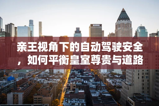 亲王视角下的自动驾驶安全，如何平衡皇室尊贵与道路安全？