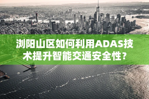浏阳山区如何利用ADAS技术提升智能交通安全性？