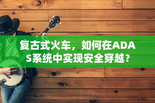 复古式火车，如何在ADAS系统中实现安全穿越？
