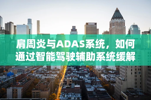 肩周炎与ADAS系统，如何通过智能驾驶辅助系统缓解驾驶中的肩部不适？