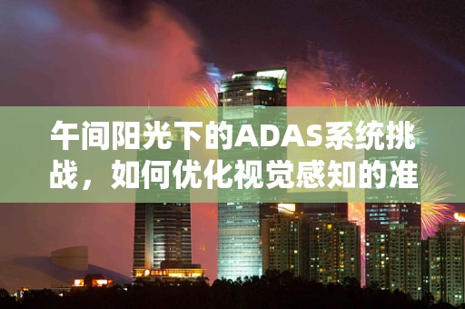 午间阳光下的ADAS系统挑战，如何优化视觉感知的准确性？