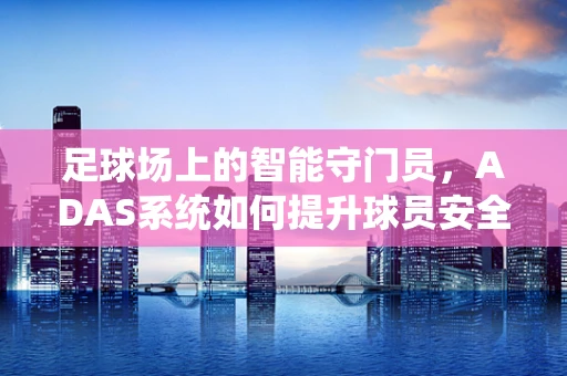 足球场上的智能守门员，ADAS系统如何提升球员安全？