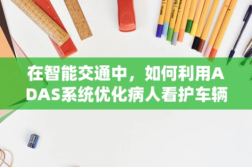 在智能交通中，如何利用ADAS系统优化病人看护车辆的驾驶安全？