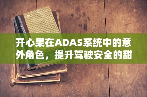 开心果在ADAS系统中的意外角色，提升驾驶安全的甜蜜惊喜？