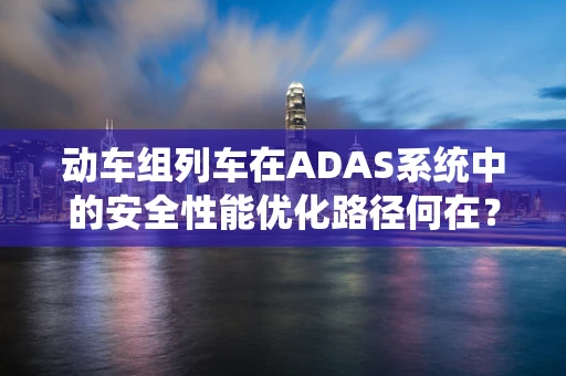 动车组列车在ADAS系统中的安全性能优化路径何在？