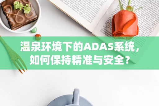 温泉环境下的ADAS系统，如何保持精准与安全？