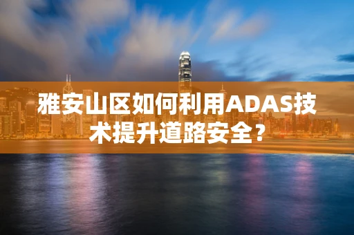 雅安山区如何利用ADAS技术提升道路安全？