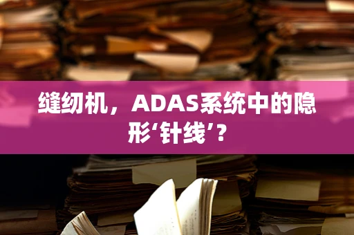 缝纫机，ADAS系统中的隐形‘针线’？
