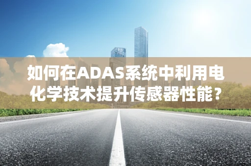 如何在ADAS系统中利用电化学技术提升传感器性能？