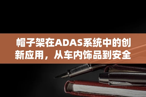 帽子架在ADAS系统中的创新应用，从车内饰品到安全辅助的桥梁？