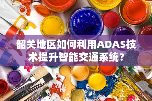 韶关地区如何利用ADAS技术提升智能交通系统？