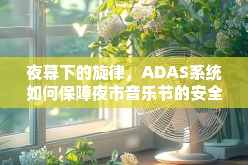 夜幕下的旋律，ADAS系统如何保障夜市音乐节的安全之旅？