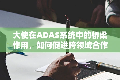 大使在ADAS系统中的桥梁作用，如何促进跨领域合作与技术创新？