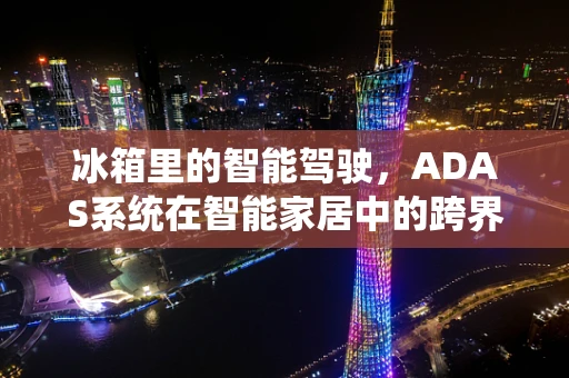 冰箱里的智能驾驶，ADAS系统在智能家居中的跨界应用？