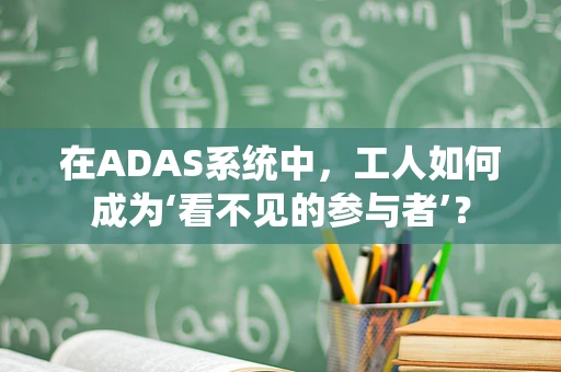 在ADAS系统中，工人如何成为‘看不见的参与者’？