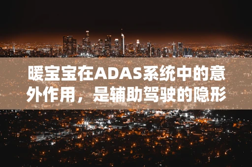 暖宝宝在ADAS系统中的意外作用，是辅助驾驶的隐形帮手吗？