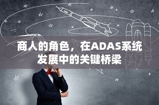 商人的角色，在ADAS系统发展中的关键桥梁