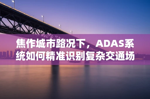 焦作城市路况下，ADAS系统如何精准识别复杂交通场景？