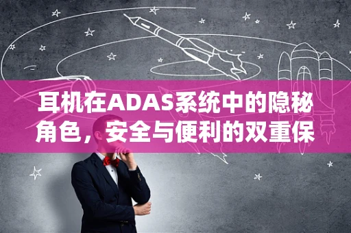 耳机在ADAS系统中的隐秘角色，安全与便利的双重保障？