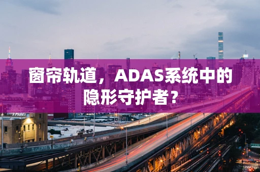 窗帘轨道，ADAS系统中的隐形守护者？