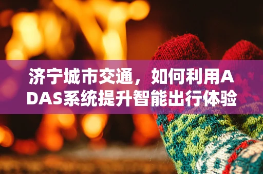 济宁城市交通，如何利用ADAS系统提升智能出行体验？