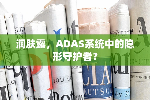 润肤露，ADAS系统中的隐形守护者？