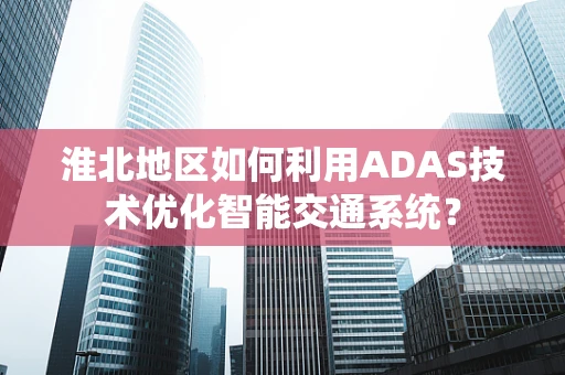 淮北地区如何利用ADAS技术优化智能交通系统？