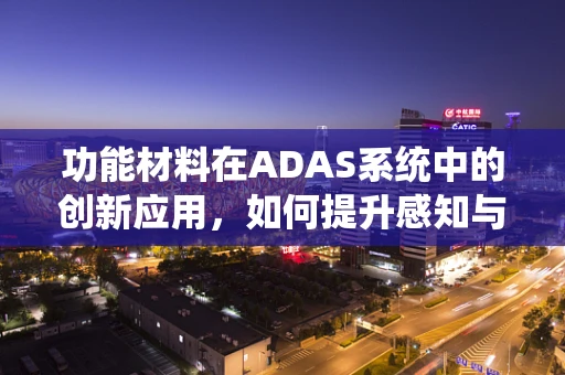 功能材料在ADAS系统中的创新应用，如何提升感知与响应能力？