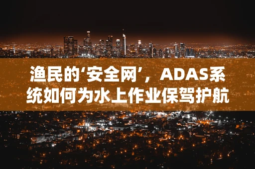 渔民的‘安全网’，ADAS系统如何为水上作业保驾护航？