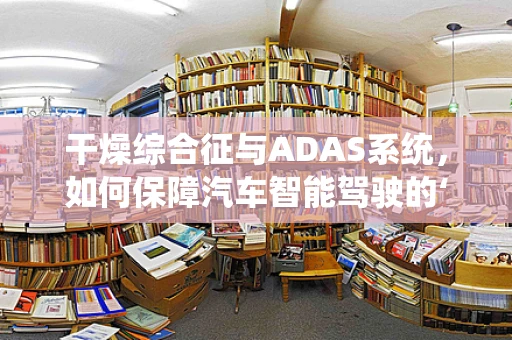 干燥综合征与ADAS系统，如何保障汽车智能驾驶的‘湿润’环境？