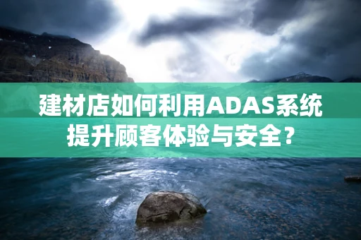 建材店如何利用ADAS系统提升顾客体验与安全？