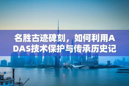 名胜古迹碑刻，如何利用ADAS技术保护与传承历史记忆？