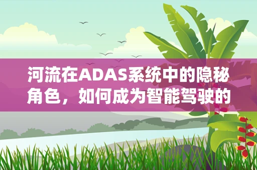 河流在ADAS系统中的隐秘角色，如何成为智能驾驶的守护者？