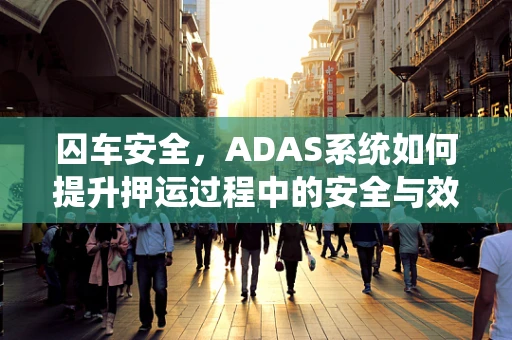 囚车安全，ADAS系统如何提升押运过程中的安全与效率？