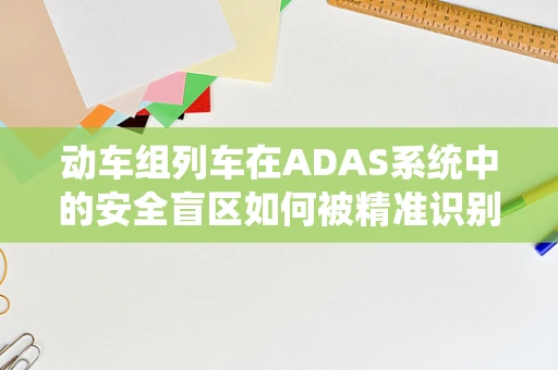 动车组列车在ADAS系统中的安全盲区如何被精准识别与应对？