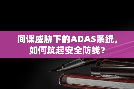 间谍威胁下的ADAS系统，如何筑起安全防线？