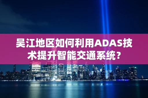 吴江地区如何利用ADAS技术提升智能交通系统？