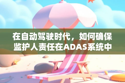 在自动驾驶时代，如何确保监护人责任在ADAS系统中的有效落实？