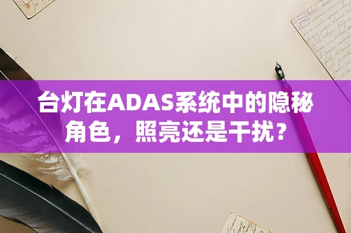 台灯在ADAS系统中的隐秘角色，照亮还是干扰？