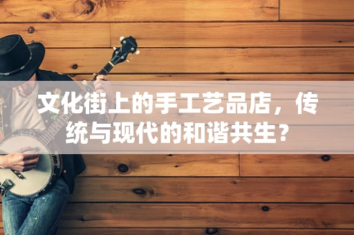 文化街上的手工艺品店，传统与现代的和谐共生？