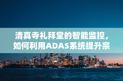 清真寺礼拜堂的智能监控，如何利用ADAS系统提升宗教场所的安全与效率？
