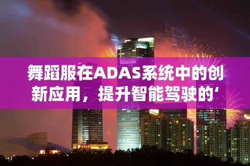 舞蹈服在ADAS系统中的创新应用，提升智能驾驶的‘舞动’体验？