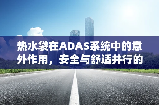 热水袋在ADAS系统中的意外作用，安全与舒适并行的创新应用？
